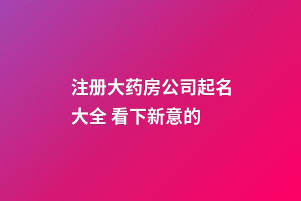注册大药房公司起名大全 看下新意的-第1张-公司起名-玄机派
